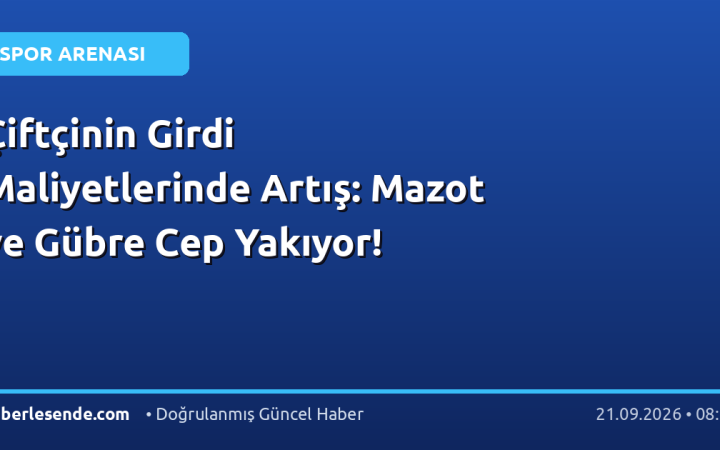 Çiftçinin Girdi Maliyetlerinde Artış: Mazot ve Gübre Cep Yakıyor!