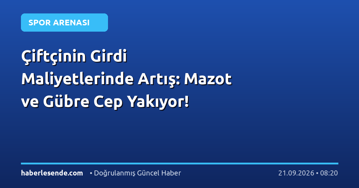 Çiftçinin Girdi Maliyetlerinde Artış: Mazot ve Gübre Cep Yakıyor!