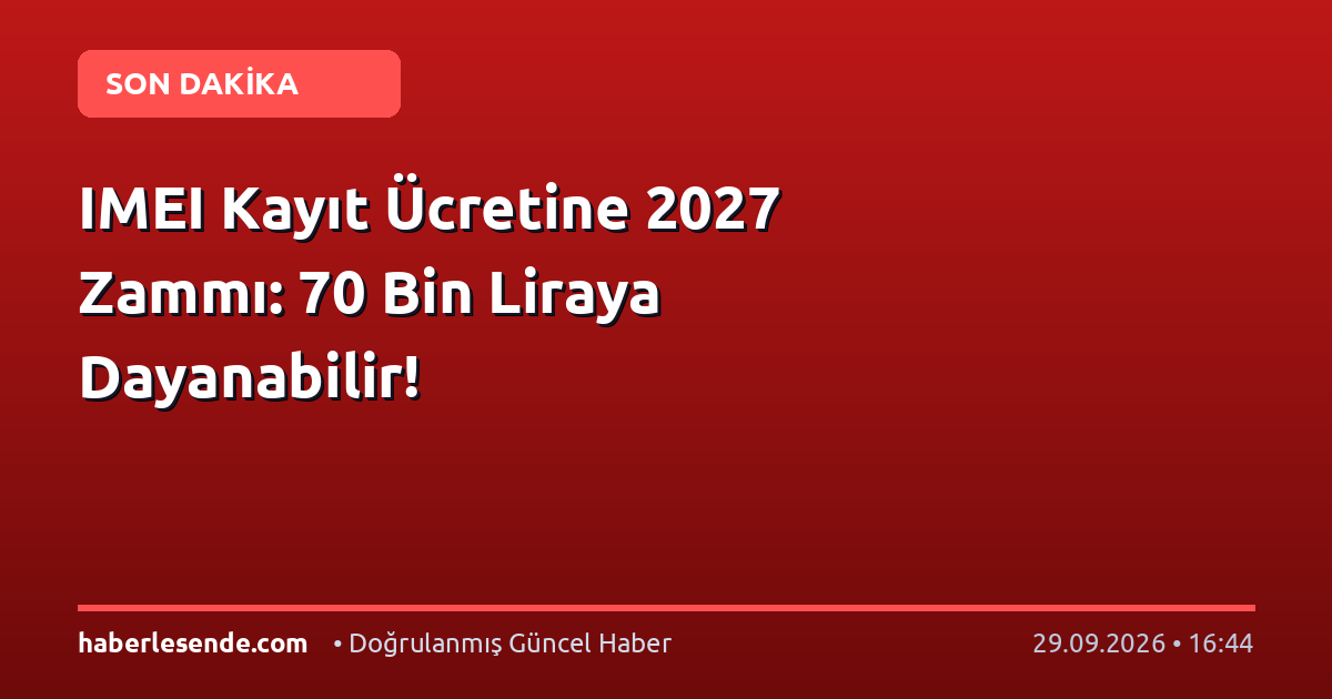 IMEI Kayıt Ücretine 2027 Zammı: 70 Bin Liraya Dayanabilir!