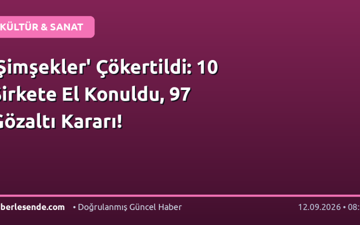 'Şimşekler' Çökertildi: 10 Şirkete El Konuldu, 97 Gözaltı Kararı!