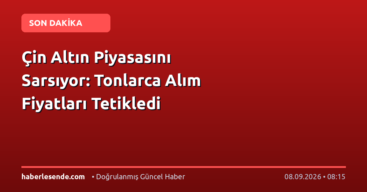 Çin Altın Piyasasını Sarsıyor: Tonlarca Alım Fiyatları Tetikledi