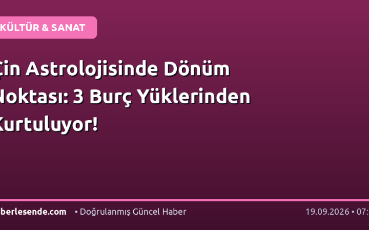 Çin Astrolojisinde Dönüm Noktası: 3 Burç Yüklerinden Kurtuluyor!