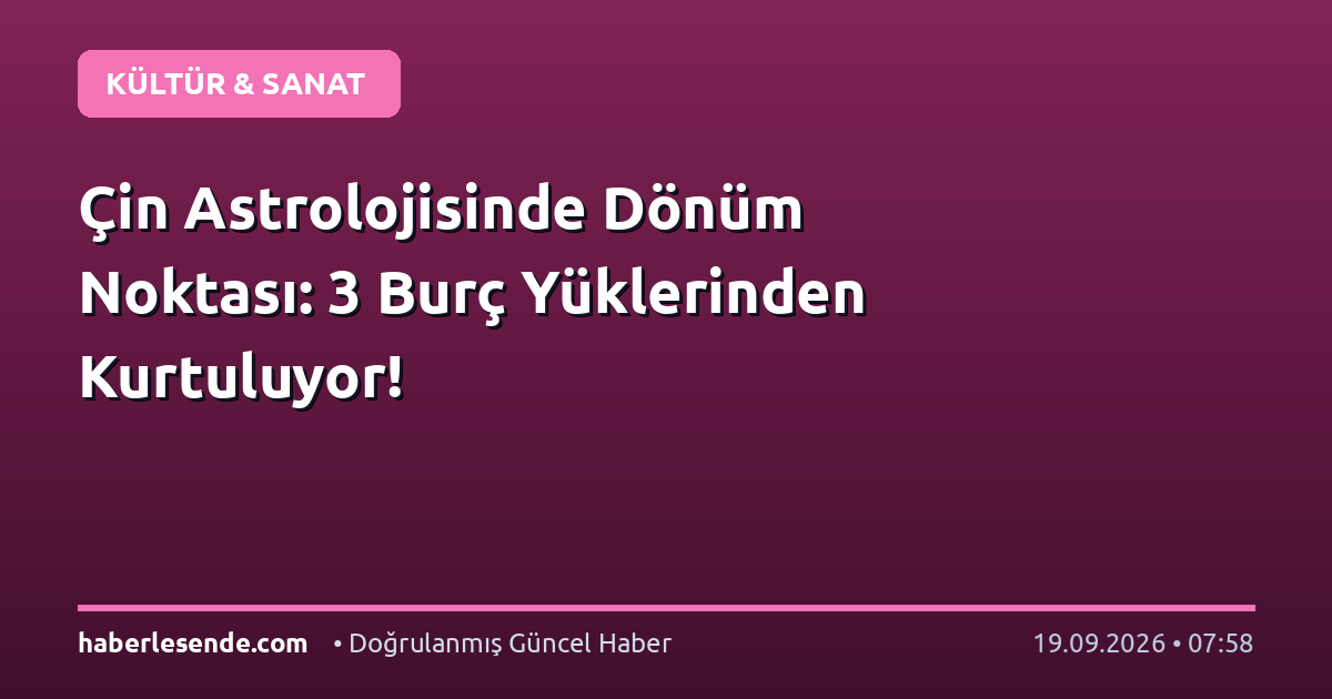 Çin Astrolojisinde Dönüm Noktası: 3 Burç Yüklerinden Kurtuluyor!
