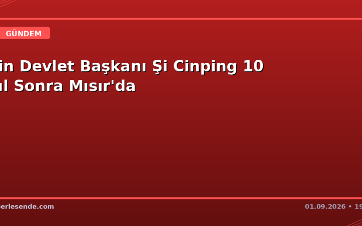 Çin Devlet Başkanı Şi Cinping 10 Yıl Sonra Mısır'da