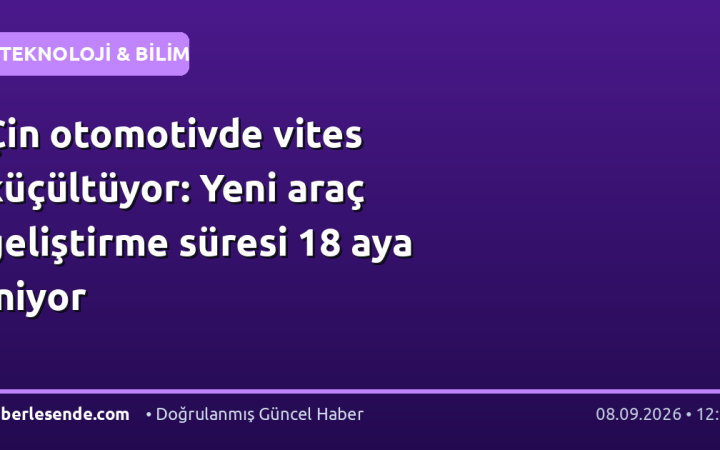 Çin otomotivde vites küçültüyor: Yeni araç geliştirme süresi 18 aya iniyor