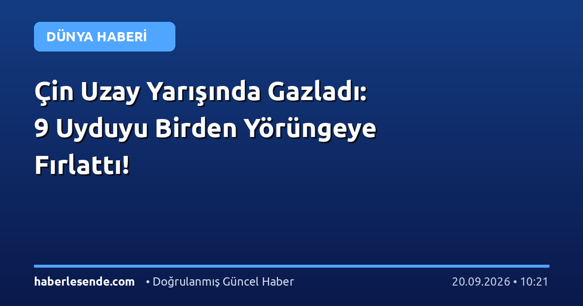 Çin Uzay Yarışında Gazladı: 9 Uyduyu Birden Yörüngeye Fırlattı!