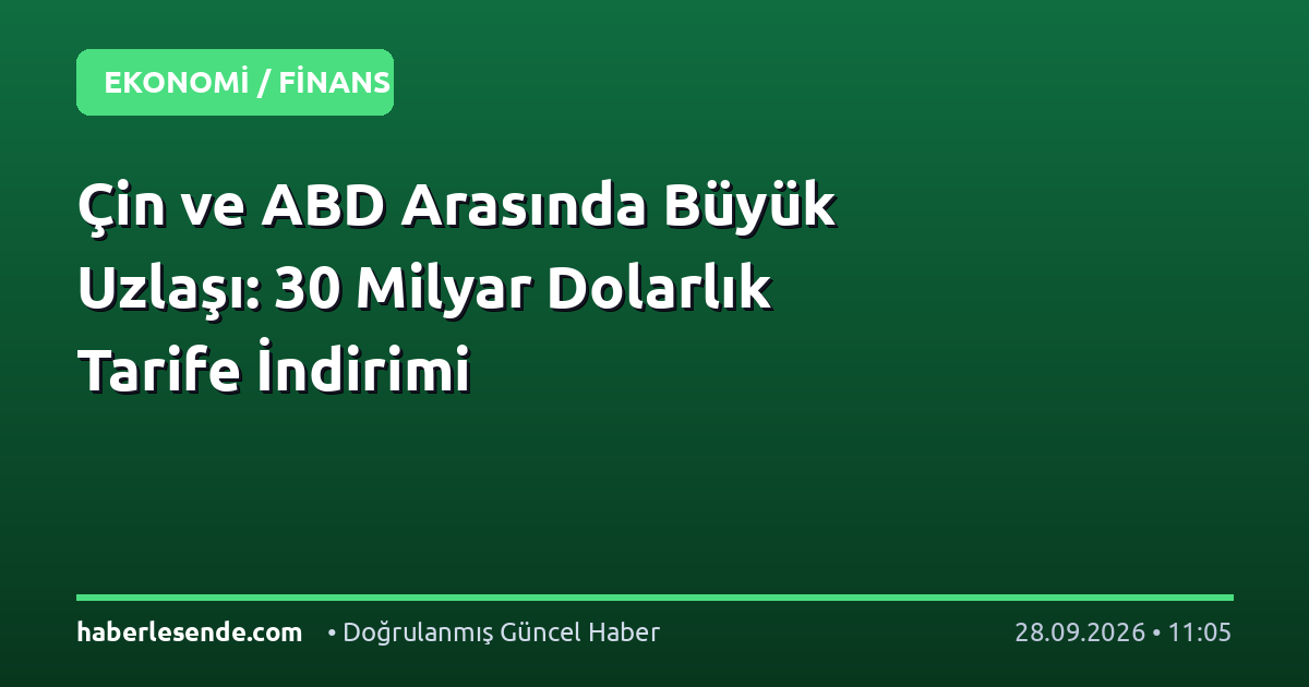 Çin ve ABD Arasında Büyük Uzlaşı: 30 Milyar Dolarlık Tarife İndirimi