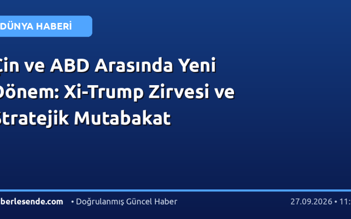 Çin ve ABD Arasında Yeni Dönem: Xi-Trump Zirvesi ve Stratejik Mutabakat