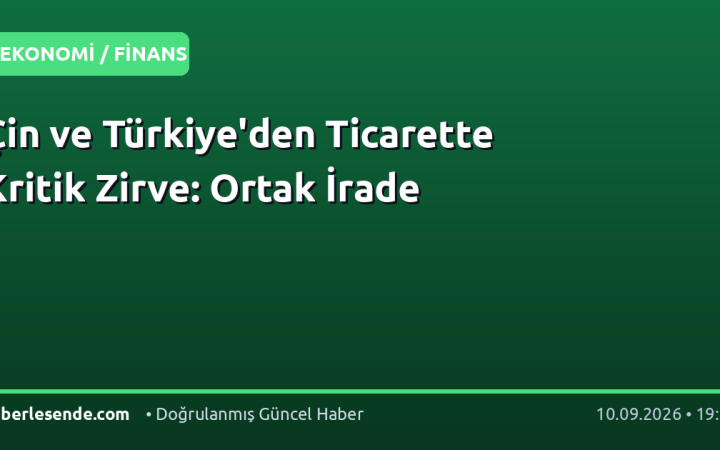 Çin ve Türkiye'den Ticarette Kritik Zirve: Ortak İrade