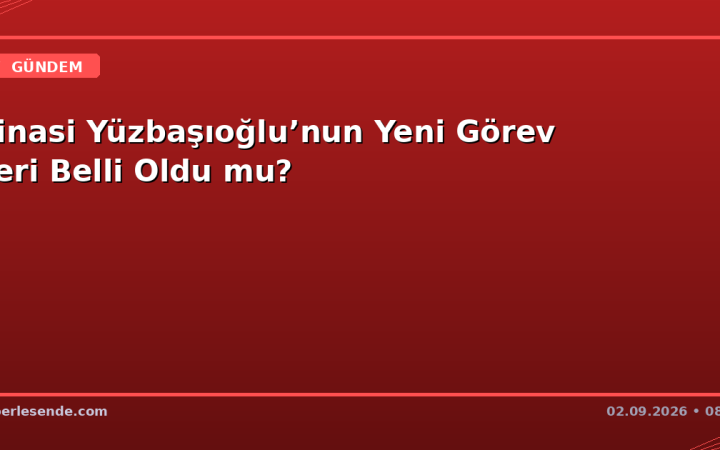 Şinasi Yüzbaşıoğlu’nun Yeni Görev Yeri Belli Oldu mu?