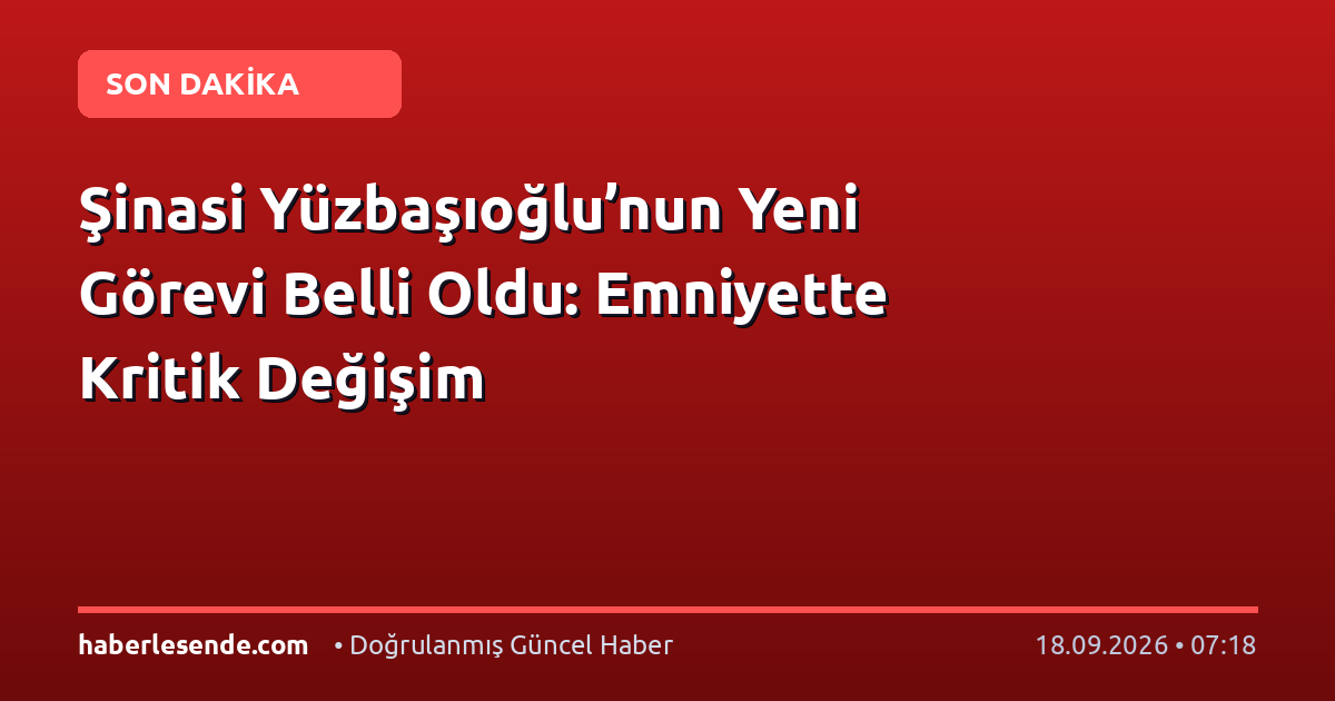 Şinasi Yüzbaşıoğlu’nun Yeni Görevi Belli Oldu: Emniyette Kritik Değişim