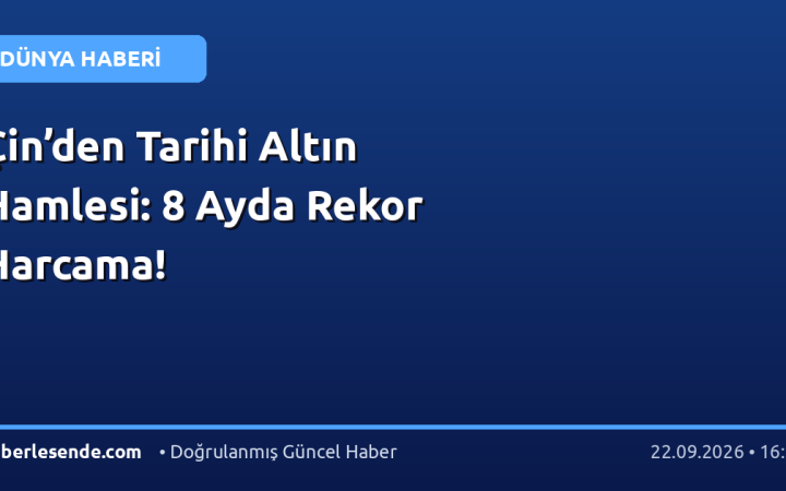 Çin’den Tarihi Altın Hamlesi: 8 Ayda Rekor Harcama!