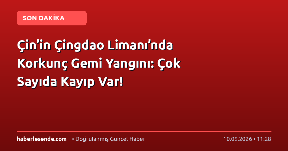 Çin’in Çingdao Limanı’nda Korkunç Gemi Yangını: Çok Sayıda Kayıp Var!