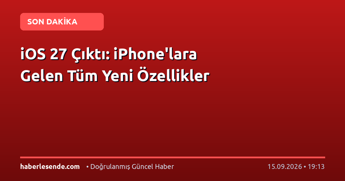 iOS 27 Çıktı: iPhone'lara Gelen Tüm Yeni Özellikler