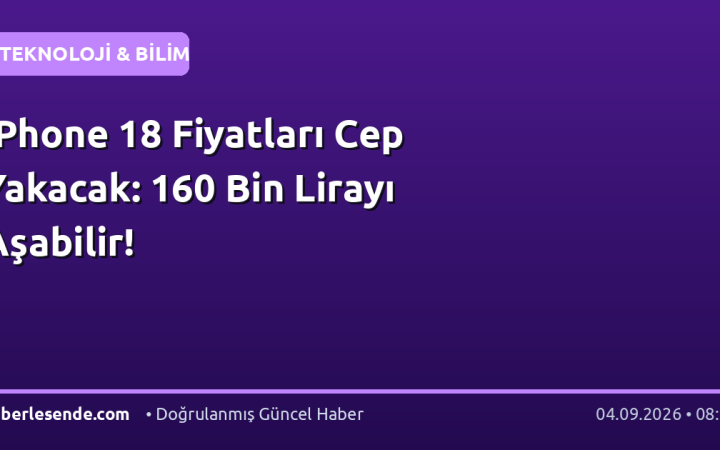 iPhone 18 Fiyatları Cep Yakacak: 160 Bin Lirayı Aşabilir!