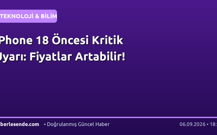 iPhone 18 Öncesi Kritik Uyarı: Fiyatlar Artabilir!