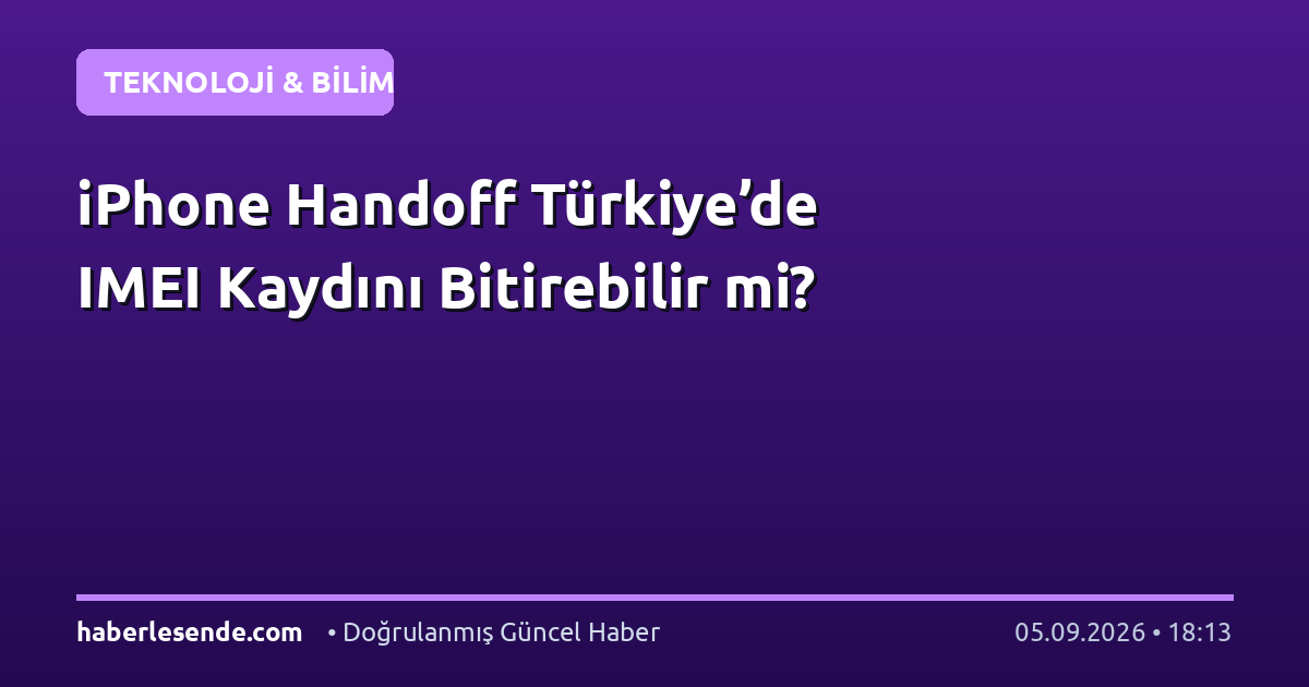 iPhone Handoff Türkiye’de IMEI Kaydını Bitirebilir mi?