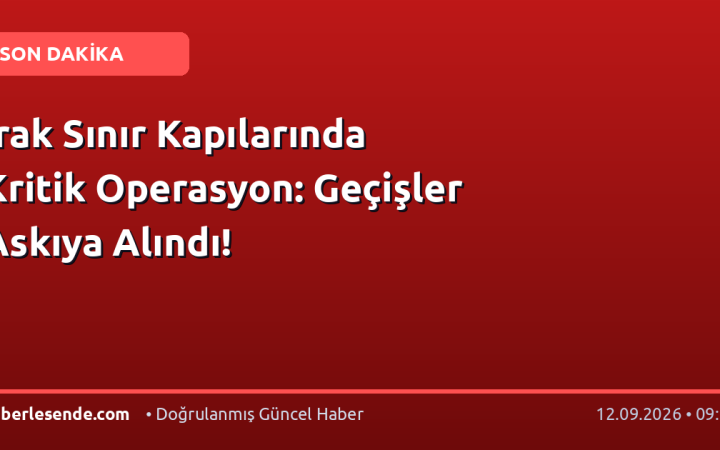 Irak Sınır Kapılarında Kritik Operasyon: Geçişler Askıya Alındı!