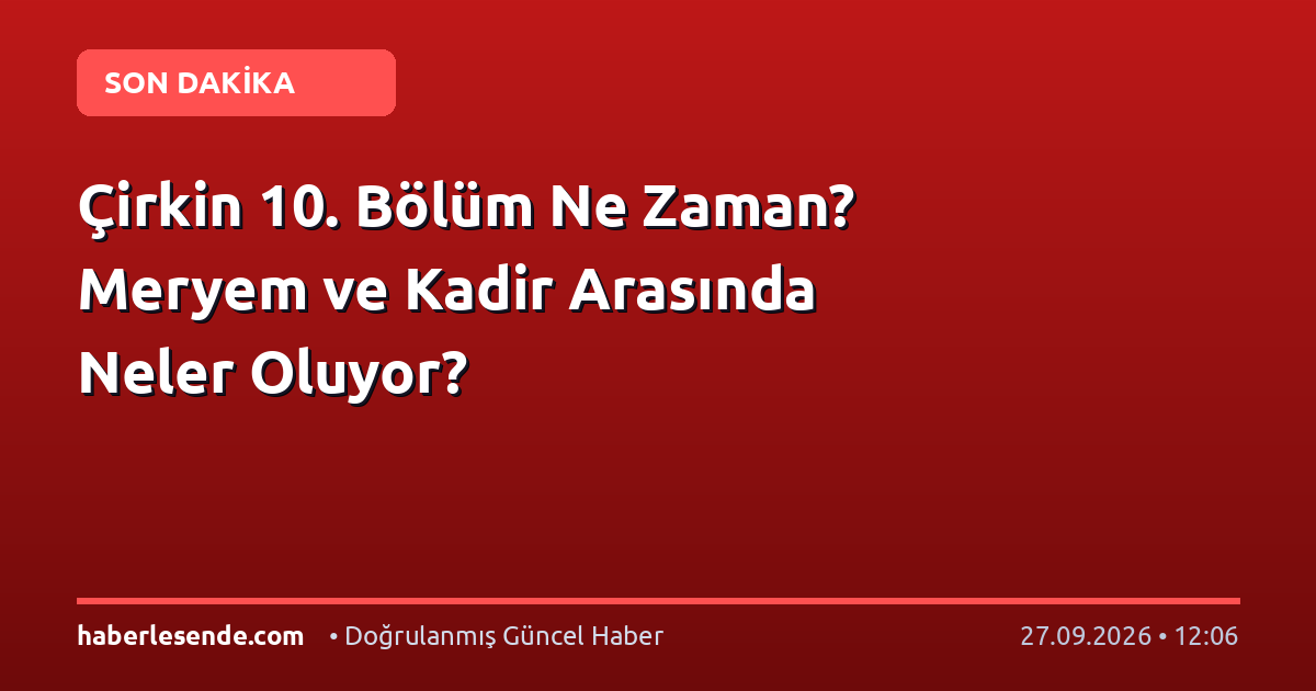 Çirkin 10. Bölüm Ne Zaman? Meryem ve Kadir Arasında Neler Oluyor?