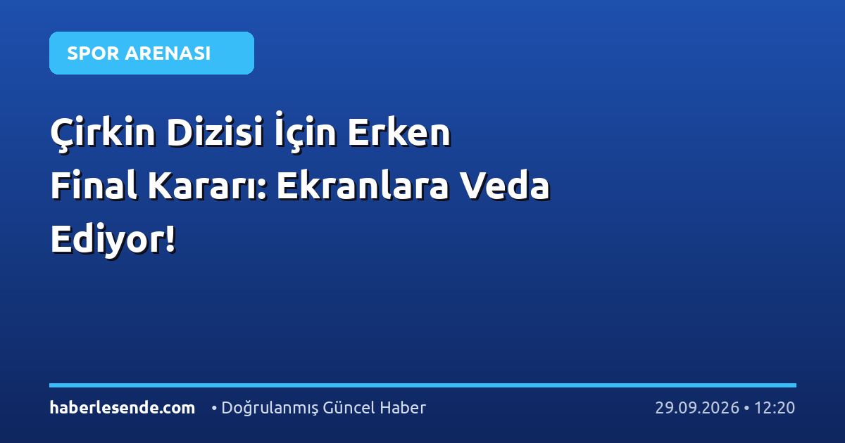 Çirkin Dizisi İçin Erken Final Kararı: Ekranlara Veda Ediyor!