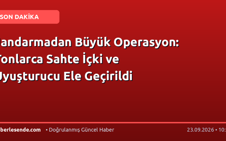 Jandarmadan Büyük Operasyon: Tonlarca Sahte İçki ve Uyuşturucu Ele Geçirildi