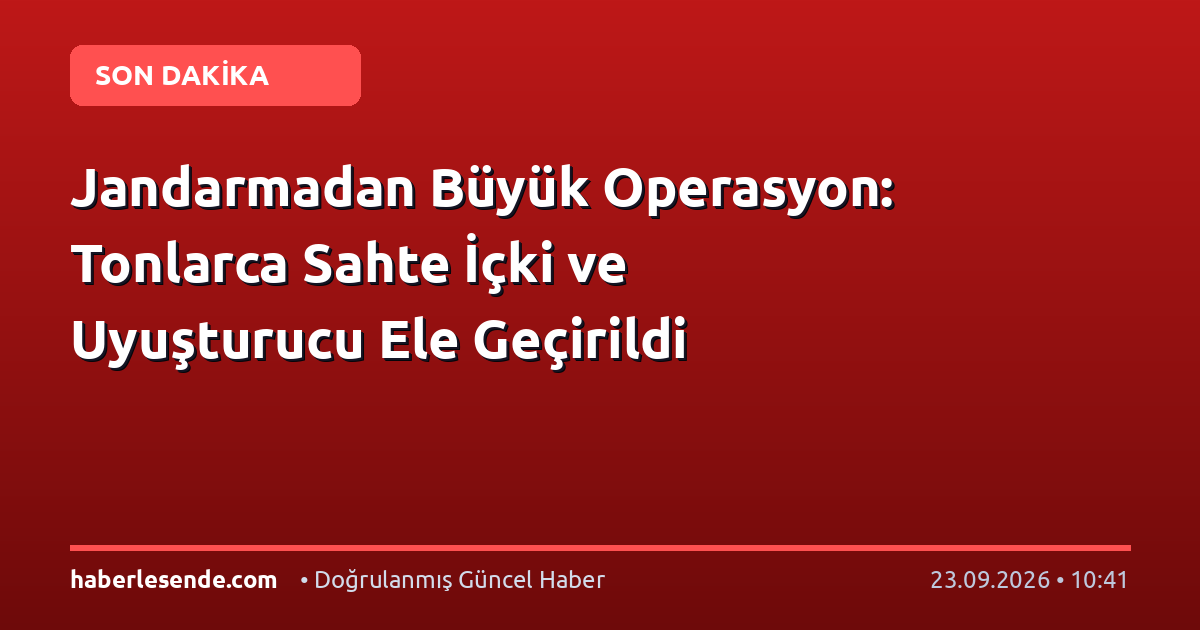 Jandarmadan Büyük Operasyon: Tonlarca Sahte İçki ve Uyuşturucu Ele Geçirildi