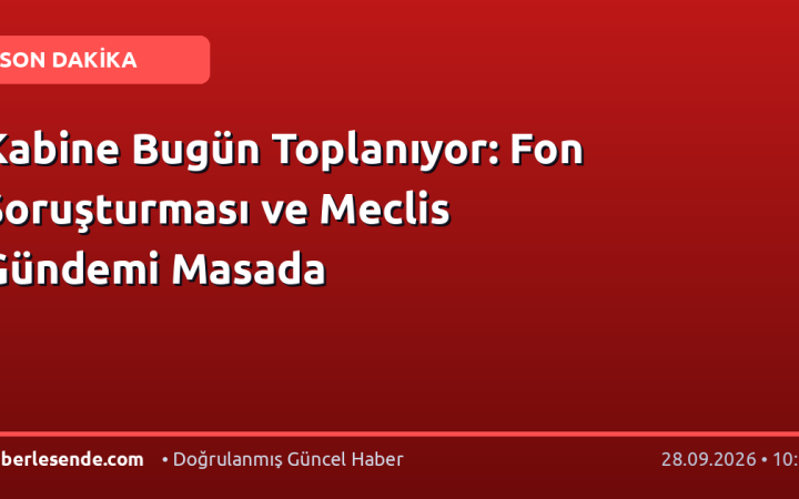 Kabine Bugün Toplanıyor: Fon Soruşturması ve Meclis Gündemi Masada
