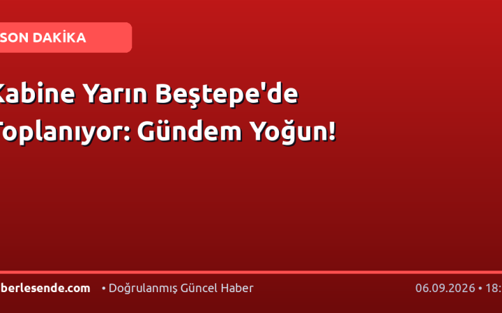 Kabine Yarın Beştepe'de Toplanıyor: Gündem Yoğun!