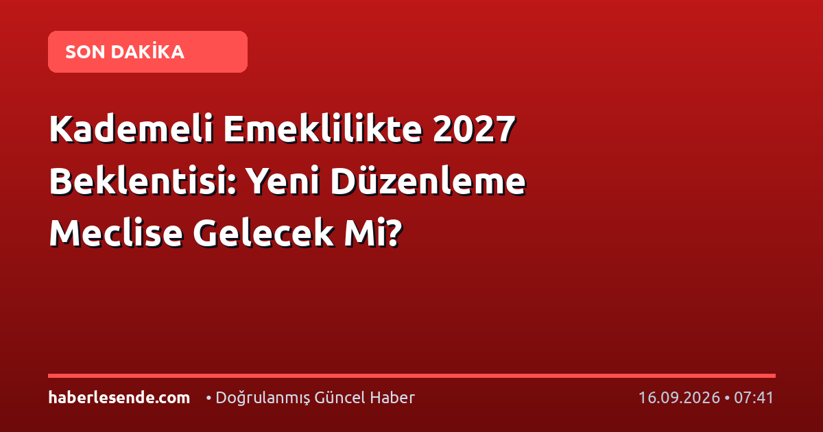 Kademeli Emeklilikte 2027 Beklentisi: Yeni Düzenleme Meclise Gelecek Mi?