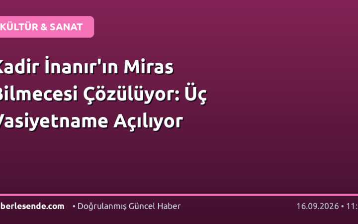 Kadir İnanır'ın Miras Bilmecesi Çözülüyor: Üç Vasiyetname Açılıyor