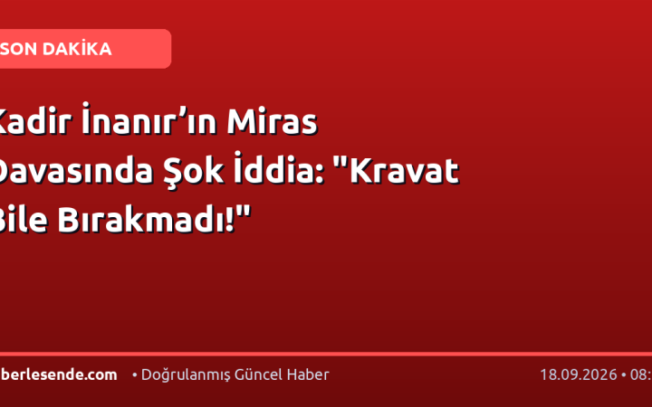 Kadir İnanır’ın Miras Davasında Şok İddia: "Kravat Bile Bırakmadı!"