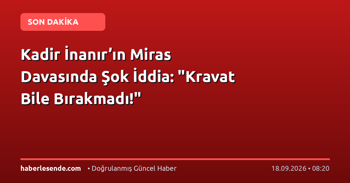 Kadir İnanır’ın Miras Davasında Şok İddia: "Kravat Bile Bırakmadı!"