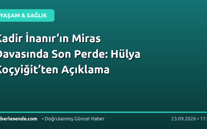 Kadir İnanır’ın Miras Davasında Son Perde: Hülya Koçyiğit’ten Açıklama