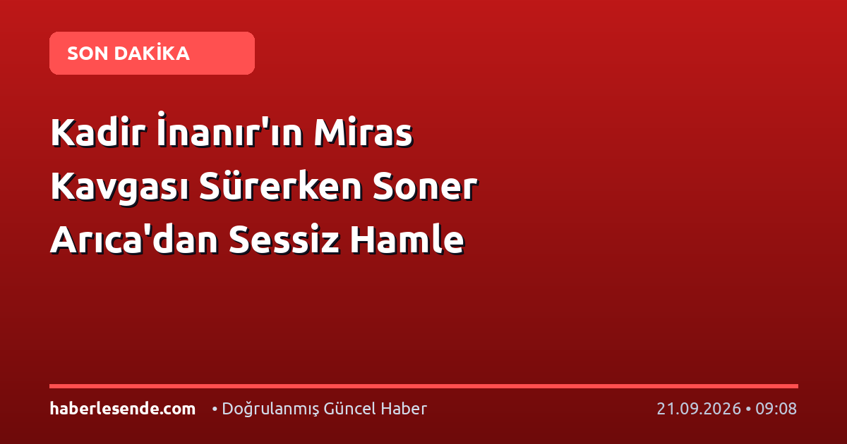 Kadir İnanır'ın Miras Kavgası Sürerken Soner Arıca'dan Sessiz Hamle