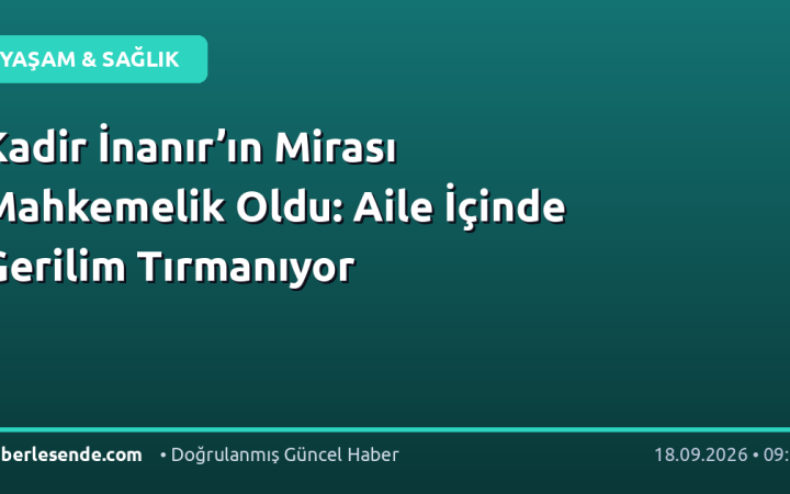 Kadir İnanır’ın Mirası Mahkemelik Oldu: Aile İçinde Gerilim Tırmanıyor