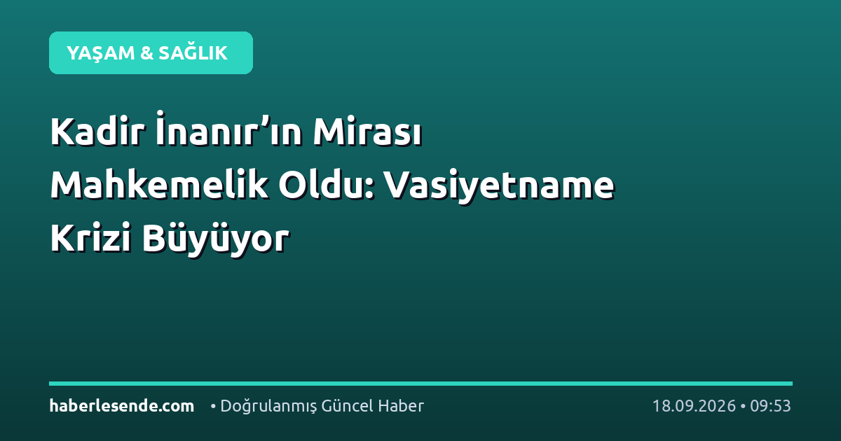 Kadir İnanır’ın Mirası Mahkemelik Oldu: Vasiyetname Krizi Büyüyor