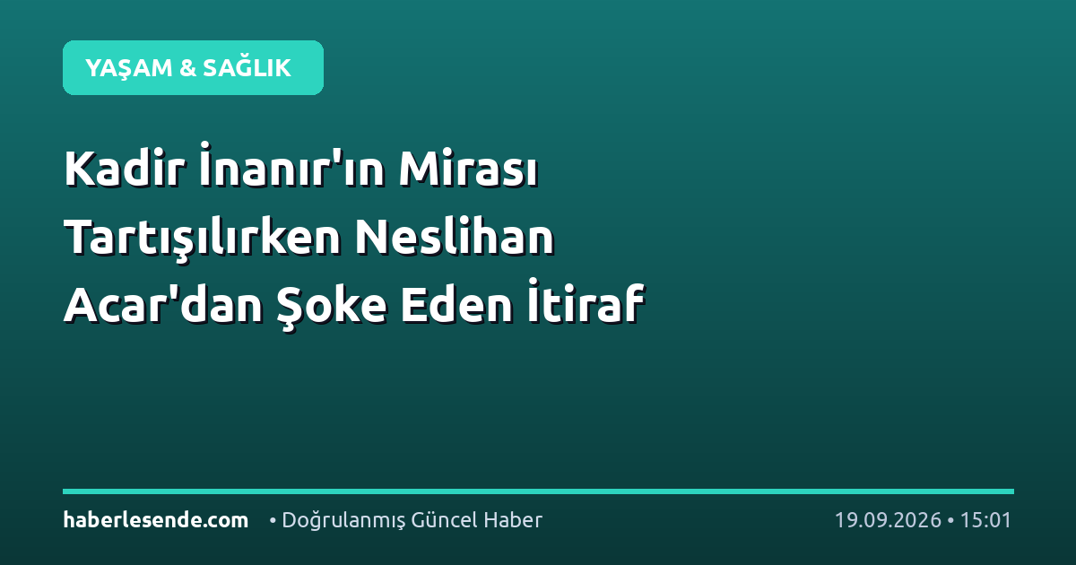 Kadir İnanır'ın Mirası Tartışılırken Neslihan Acar'dan Şoke Eden İtiraf