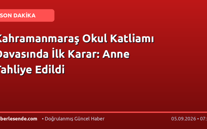 Kahramanmaraş Okul Katliamı Davasında İlk Karar: Anne Tahliye Edildi