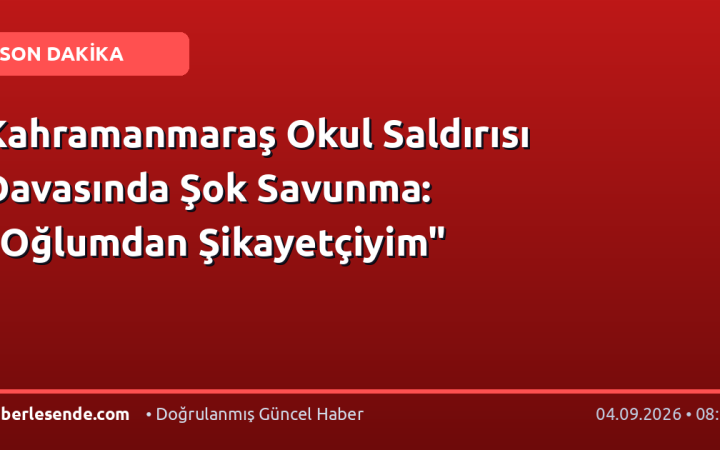 Kahramanmaraş Okul Saldırısı Davasında Şok Savunma: "Oğlumdan Şikayetçiyim"