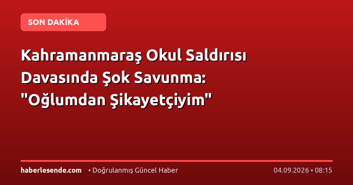 Kahramanmaraş Okul Saldırısı Davasında Şok Savunma: "Oğlumdan Şikayetçiyim"