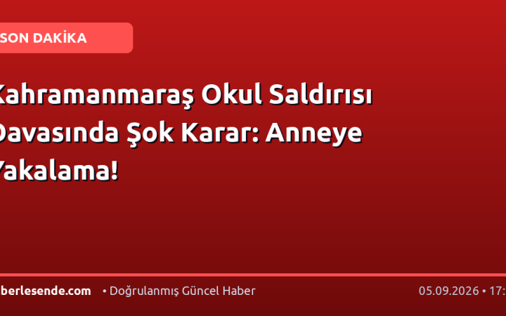 Kahramanmaraş Okul Saldırısı Davasında Şok Karar: Anneye Yakalama!