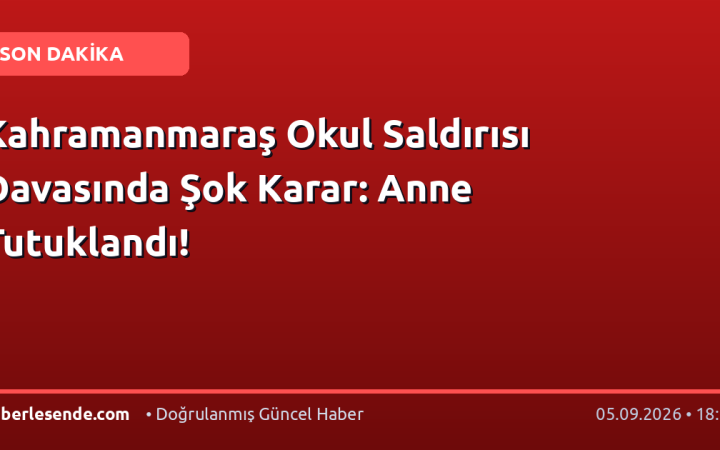 Kahramanmaraş Okul Saldırısı Davasında Şok Karar: Anne Tutuklandı!