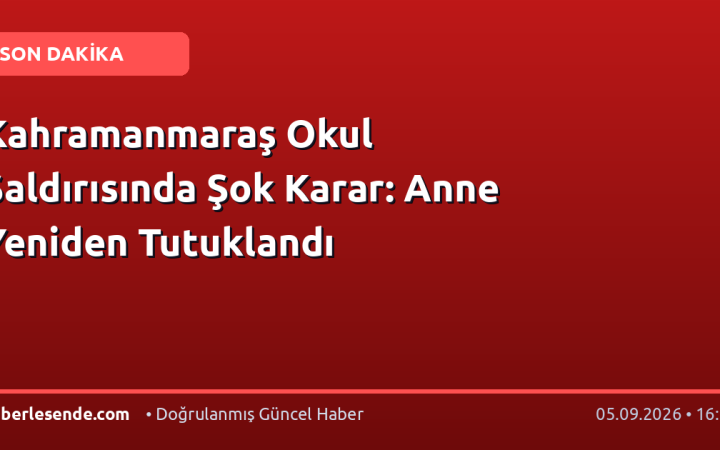 Kahramanmaraş Okul Saldırısında Şok Karar: Anne Yeniden Tutuklandı