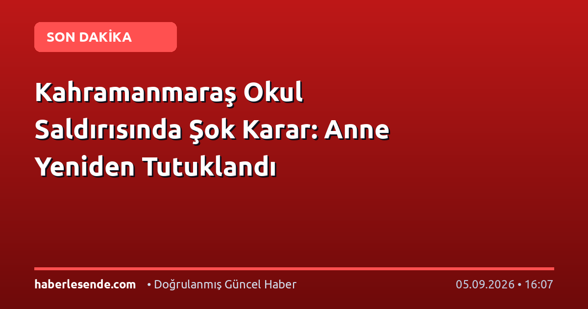 Kahramanmaraş Okul Saldırısında Şok Karar: Anne Yeniden Tutuklandı