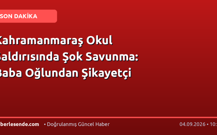 Kahramanmaraş Okul Saldırısında Şok Savunma: Baba Oğlundan Şikayetçi