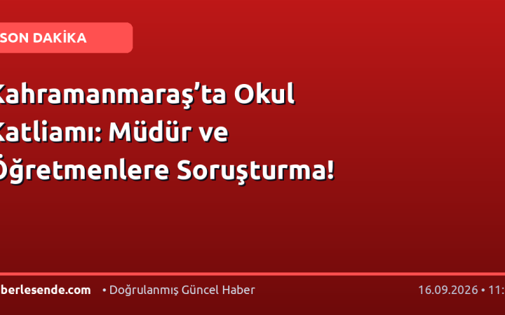 Kahramanmaraş’ta Okul Katliamı: Müdür ve Öğretmenlere Soruşturma!