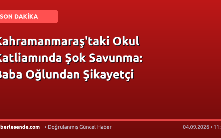 Kahramanmaraş'taki Okul Katliamında Şok Savunma: Baba Oğlundan Şikayetçi