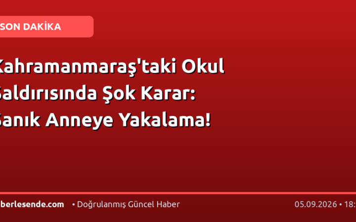 Kahramanmaraş'taki Okul Saldırısında Şok Karar: Sanık Anneye Yakalama!