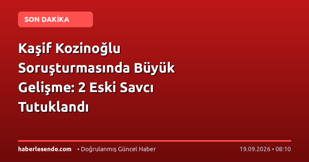Kaşif Kozinoğlu Soruşturmasında Büyük Gelişme: 2 Eski Savcı Tutuklandı