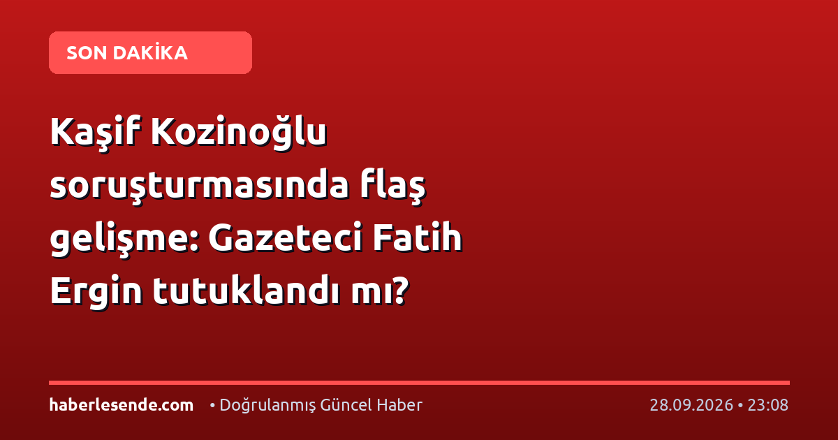 Kaşif Kozinoğlu soruşturmasında flaş gelişme: Gazeteci Fatih Ergin tutuklandı mı?